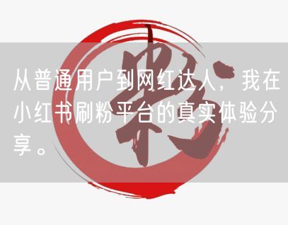 从普通用户到网红达人，我在小红书刷粉平台的真实体验分享。